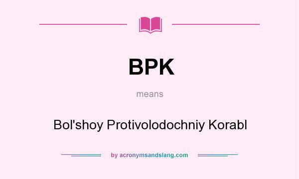 What does BPK mean? It stands for Bol`shoy Protivolodochniy Korabl