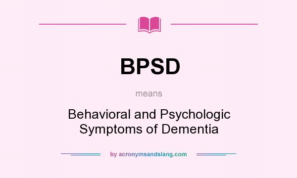 What does BPSD mean? It stands for Behavioral and Psychologic Symptoms of Dementia