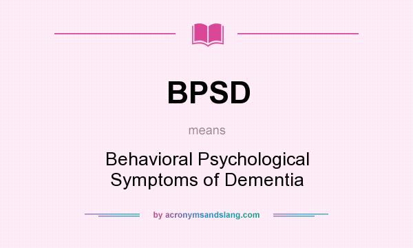 What does BPSD mean? It stands for Behavioral Psychological Symptoms of Dementia
