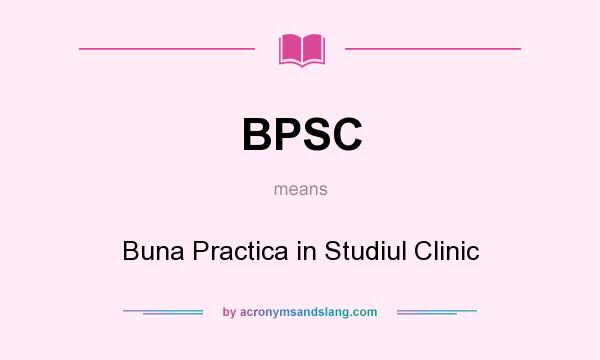 What does BPSC mean? It stands for Buna Practica in Studiul Clinic