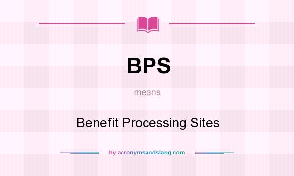 What does BPS mean? It stands for Benefit Processing Sites