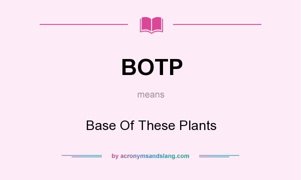 What does BOTP mean? It stands for Base Of These Plants
