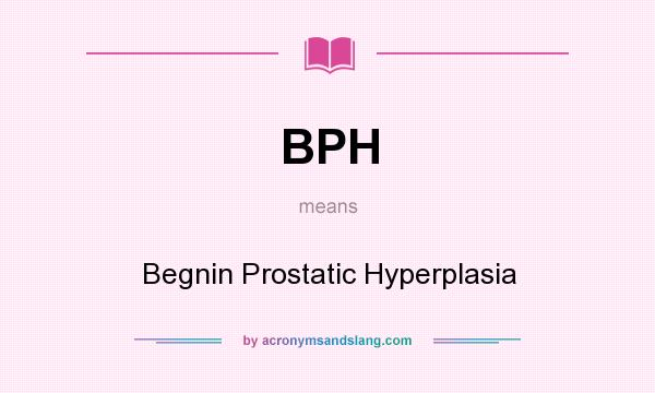 What does BPH mean? It stands for Begnin Prostatic Hyperplasia