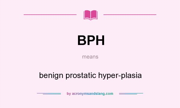 What does BPH mean? It stands for benign prostatic hyper-plasia