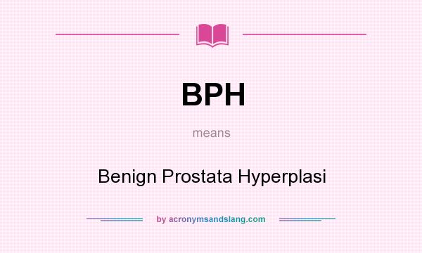 What does BPH mean? It stands for Benign Prostata Hyperplasi