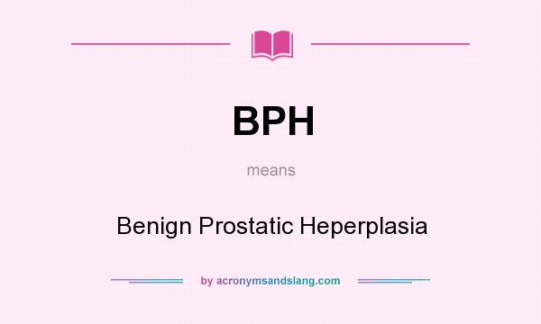 What does BPH mean? It stands for Benign Prostatic Heperplasia