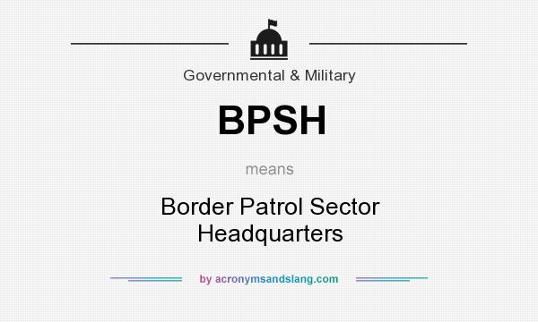 What does BPSH mean? It stands for Border Patrol Sector Headquarters