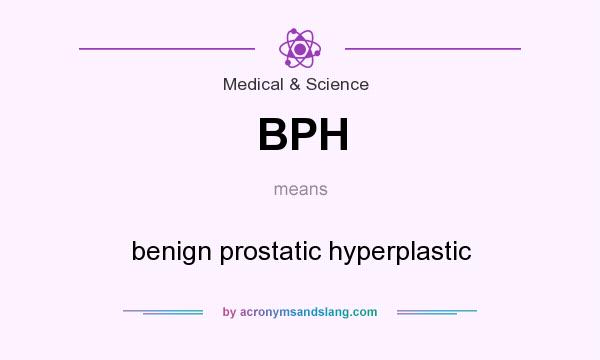 What does BPH mean? It stands for benign prostatic hyperplastic