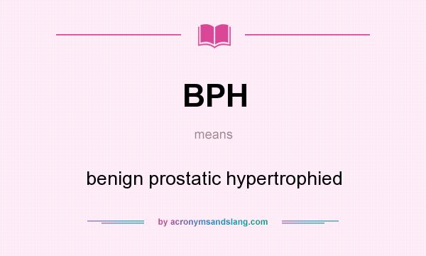 What does BPH mean? It stands for benign prostatic hypertrophied