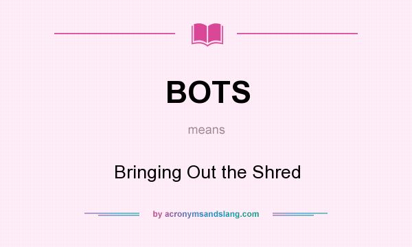 What does BOTS mean? It stands for Bringing Out the Shred