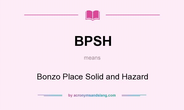 What does BPSH mean? It stands for Bonzo Place Solid and Hazard