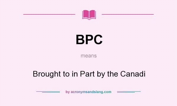 What does BPC mean? It stands for Brought to in Part by the Canadi