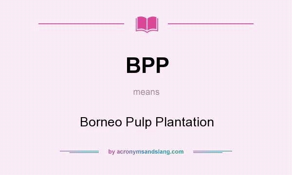 What does BPP mean? It stands for Borneo Pulp Plantation