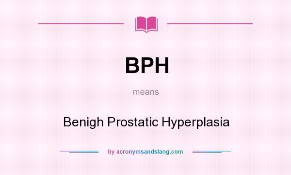 What does BPH mean? It stands for Benigh Prostatic Hyperplasia