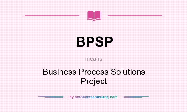 What does BPSP mean? It stands for Business Process Solutions Project