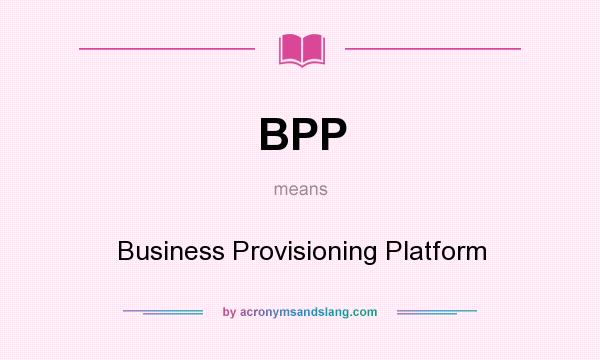 What does BPP mean? It stands for Business Provisioning Platform