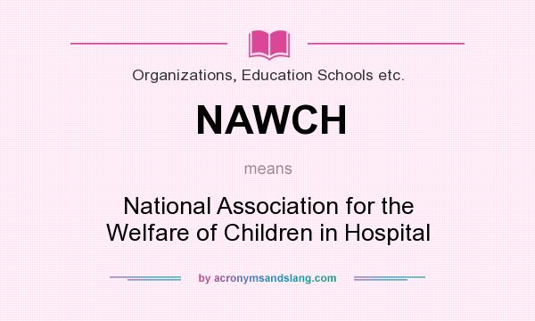 What does NAWCH mean? It stands for National Association for the Welfare of Children in Hospital
