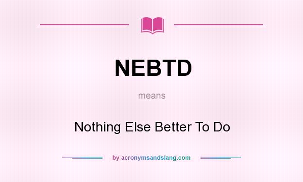 What does NEBTD mean? It stands for Nothing Else Better To Do