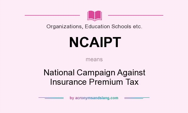 What does NCAIPT mean? It stands for National Campaign Against Insurance Premium Tax