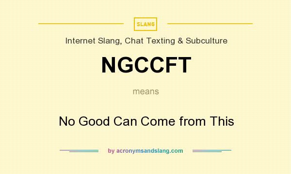 What does NGCCFT mean? It stands for No Good Can Come from This