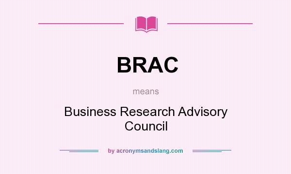 What does BRAC mean? It stands for Business Research Advisory Council