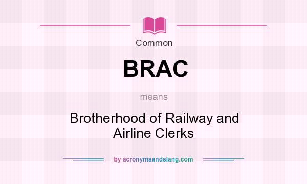 What does BRAC mean? It stands for Brotherhood of Railway and Airline Clerks