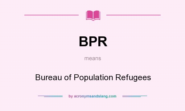 What does BPR mean? It stands for Bureau of Population Refugees