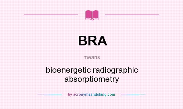 What does BRA mean? It stands for bioenergetic radiographic absorptiometry