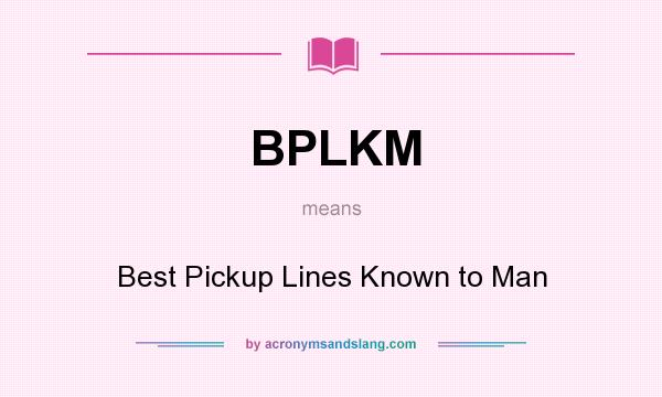 What does BPLKM mean? It stands for Best Pickup Lines Known to Man