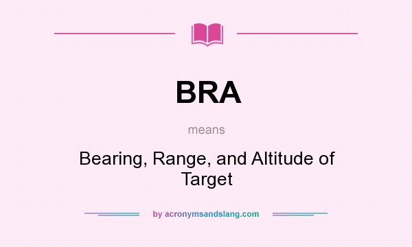 What does BRA mean? It stands for Bearing, Range, and Altitude of Target