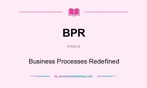 What does BPR mean? It stands for Business Processes Redefined