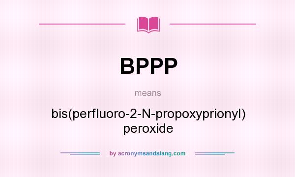What does BPPP mean? It stands for bis(perfluoro-2-N-propoxyprionyl) peroxide