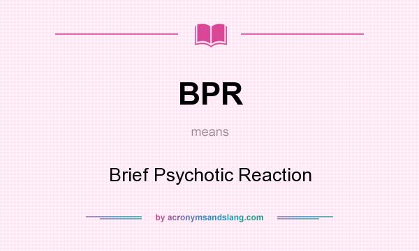 What does BPR mean? It stands for Brief Psychotic Reaction