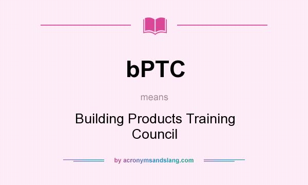What does bPTC mean? It stands for Building Products Training Council