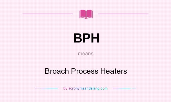 What does BPH mean? It stands for Broach Process Heaters