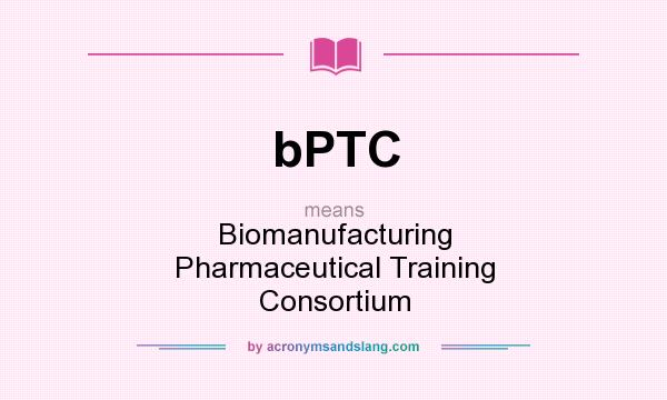 What does bPTC mean? It stands for Biomanufacturing Pharmaceutical Training Consortium
