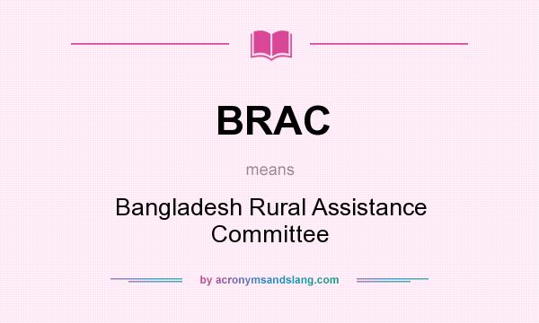 What does BRAC mean? It stands for Bangladesh Rural Assistance Committee