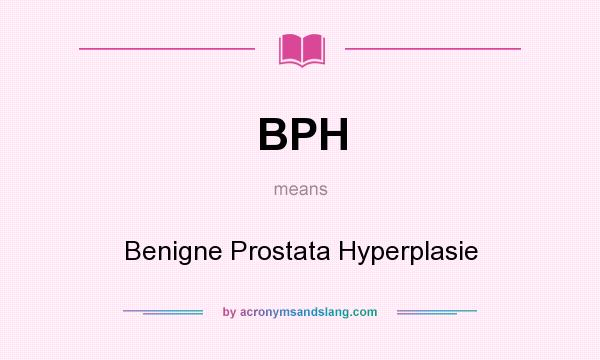 What does BPH mean? It stands for Benigne Prostata Hyperplasie