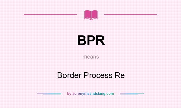 What does BPR mean? It stands for Border Process Re