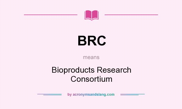 What does BRC mean? It stands for Bioproducts Research Consortium