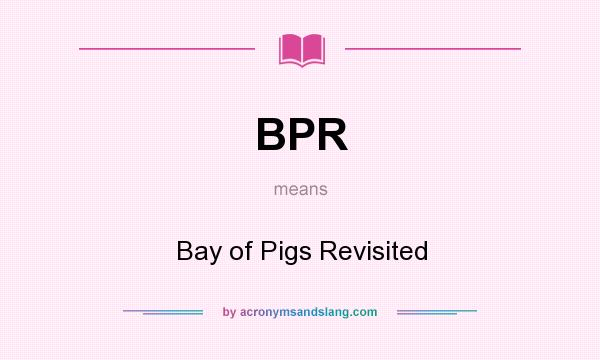 What does BPR mean? It stands for Bay of Pigs Revisited