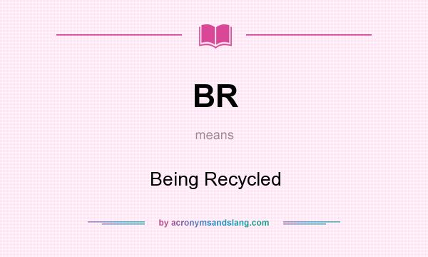What does BR mean? It stands for Being Recycled