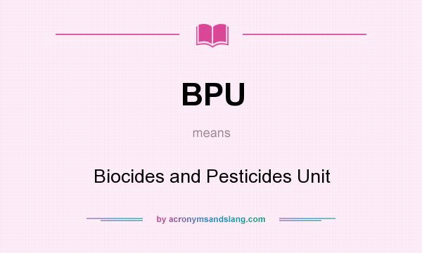 What does BPU mean? It stands for Biocides and Pesticides Unit