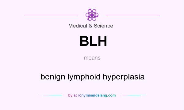 What does BLH mean? It stands for benign lymphoid hyperplasia