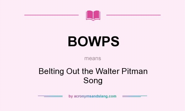 What does BOWPS mean? It stands for Belting Out the Walter Pitman Song