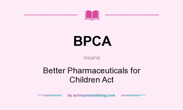 What does BPCA mean? It stands for Better Pharmaceuticals for Children Act