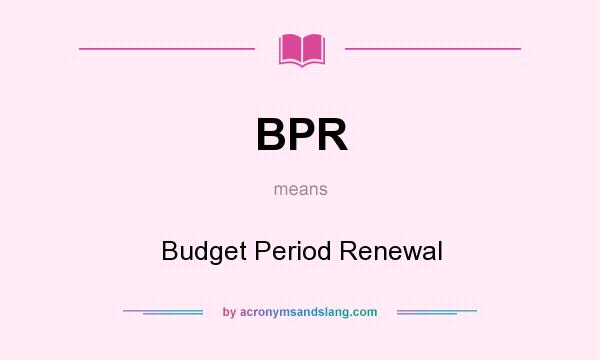 What does BPR mean? It stands for Budget Period Renewal