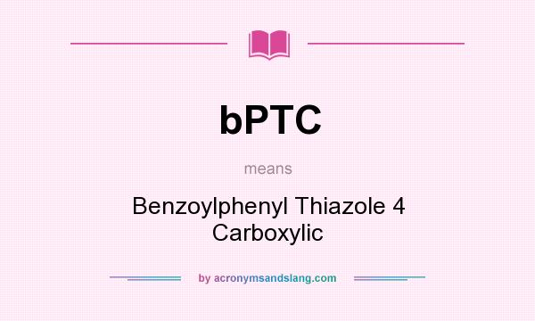 What does bPTC mean? It stands for Benzoylphenyl Thiazole 4 Carboxylic