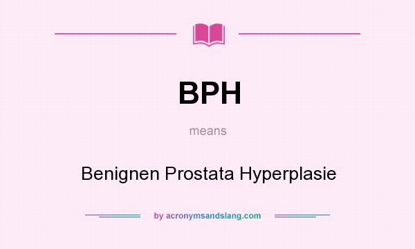 What does BPH mean? It stands for Benignen Prostata Hyperplasie