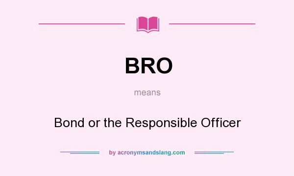 What does BRO mean? It stands for Bond or the Responsible Officer
